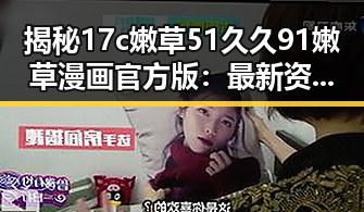 揭秘17c嫩草51久久91嫩草漫画官方版:最新资讯与热议焦点