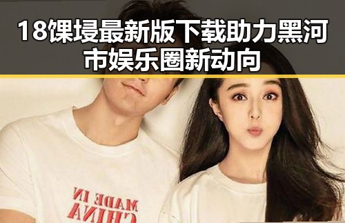 18馃埐最新版下载助力黑河市娱乐圈新动向