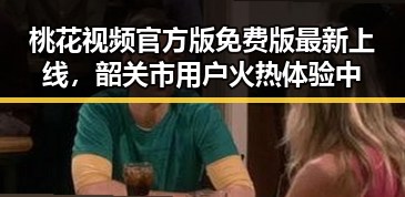 桃花视频官方版免费版最新上线，韶关市用户火热体验中