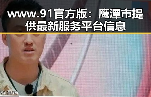 www.91官方版：鹰潭市提供最新服务平台信息