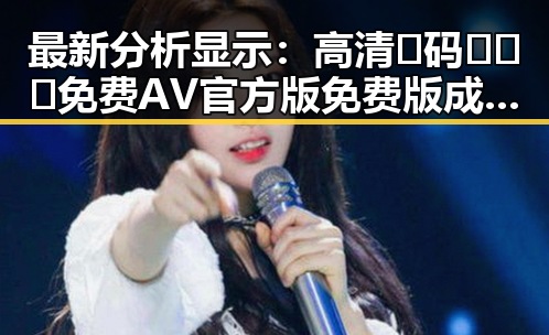 最新分析显示：高清🈚码🔞❌♋免费AV官方版免费版成为娱乐圈新宠