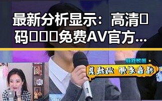 最新分析显示：高清🈚码🔞❌♋免费AV官方版免费版成为娱乐圈新宠