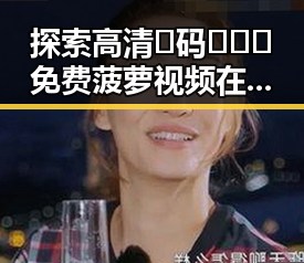 探索高清🈚码🔞❌♋免费菠萝视频在线的现象与影响