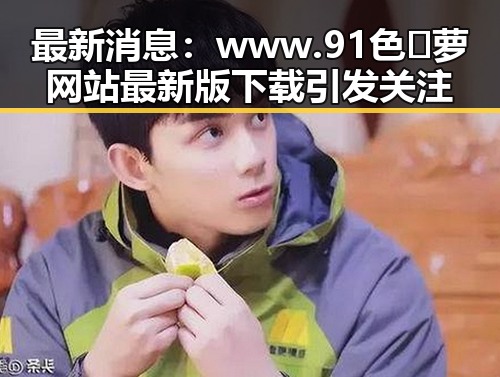 最新消息：www.91色😍萝网站最新版下载引发关注