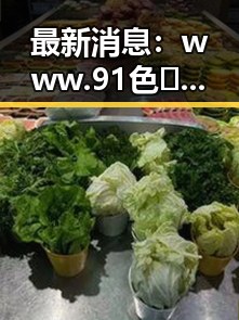 最新消息：www.91色😍萝网站最新版下载引发关注