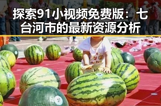 探索91小视频免费版:七台河市的最新资源分析