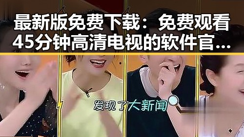 最新版免费下载： 免费观看45分钟高清电视的软件官方版下载攻略
