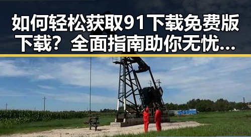 如何轻松获取91下载免费版下载？全面指南助你无忧体验