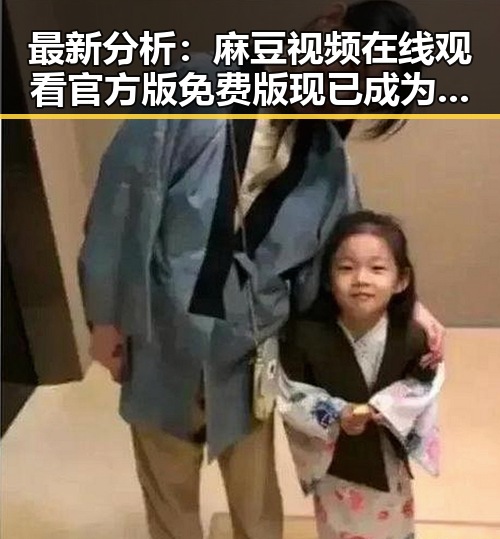 最新分析：麻豆视频在线观看官方版免费版现已成为乌海市用户的热门选择