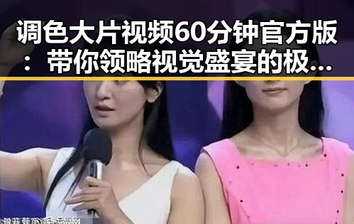 调色大片视频60分钟官方版：带你领略视觉盛宴的极致魅力