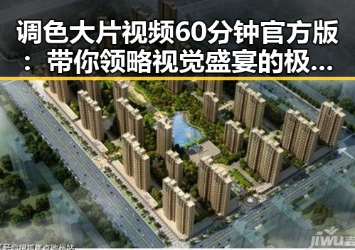 调色大片视频60分钟官方版：带你领略视觉盛宴的极致魅力
