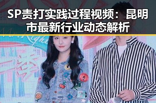 SP责打实践过程视频:昆明市最新行业动态解析