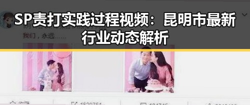 SP责打实践过程视频:昆明市最新行业动态解析