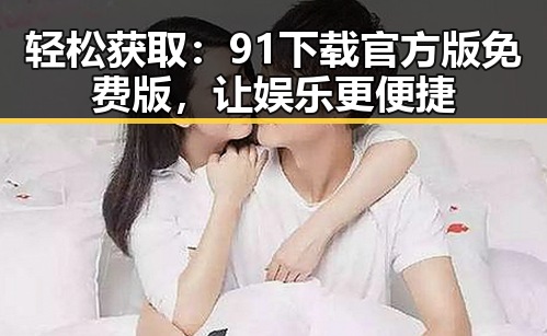 轻松获取：91下载官方版免费版，让娱乐更便捷