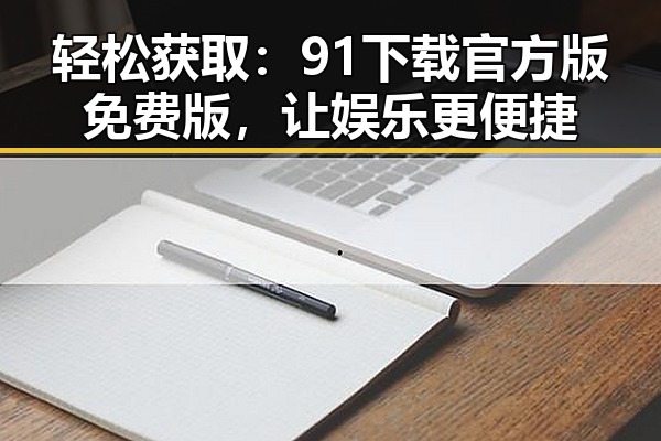 轻松获取：91下载官方版免费版，让娱乐更便捷
