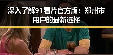 深入了解91看片官方版：郑州市用户的最新选择