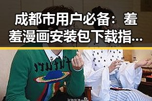 成都市用户必备：羞羞漫画安装包下载指南