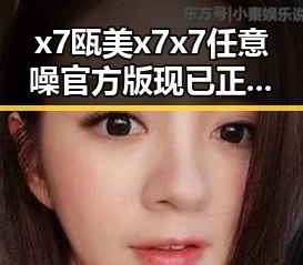 x7瓯美x7x7任意噪官方版现已正式发布，精彩内容一览