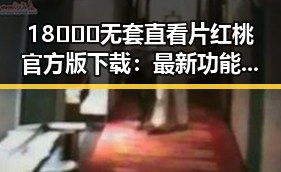 18❌❌❌无套直看片红桃官方版下载：最新功能与安全指南