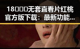 18❌❌❌无套直看片红桃官方版下载：最新功能与安全指南