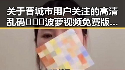关于晋城市用户关注的高清乱码🔞❌♋波萝视频免费版现状分析