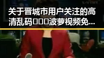 关于晋城市用户关注的高清乱码🔞❌♋波萝视频免费版现状分析