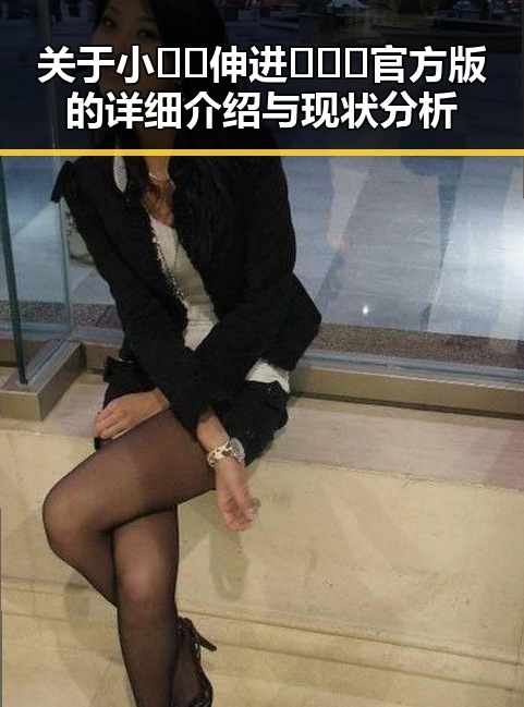 关于小🐔🐔伸进🈲🔞🔞官方版的详细介绍与现状分析