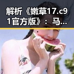 解析《嫩草17.c 91官方版》：马鞍山市的最新网络热点