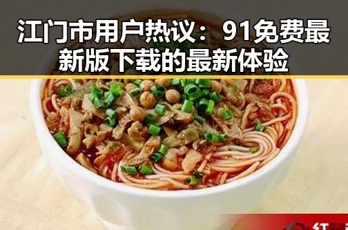 江门市用户热议：91免费最新版下载的最新体验