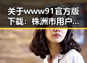 关于www91官方版下载：株洲市用户的完整指南