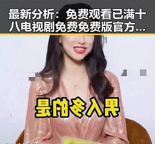 最新分析： 免费观看已满十八电视剧免费免费版官方版现状与潜在趋势