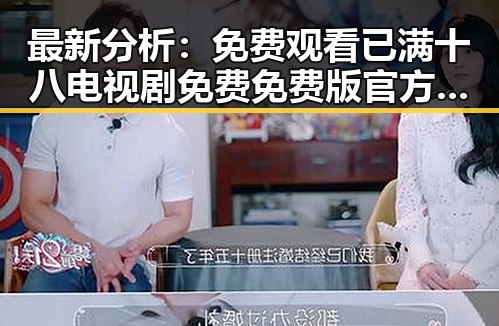 最新分析： 免费观看已满十八电视剧免费免费版官方版现状与潜在趋势