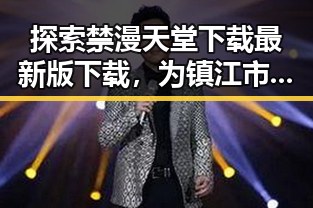 探索禁漫天堂下载最新版下载，为镇江市漫迷带来新体验