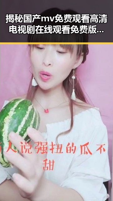揭秘国产mv免费观看高清电视剧在线观看免费版的最新动态