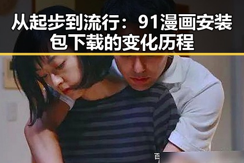 从起步到流行:91漫画安装包下载的变化历程