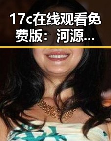 17c在线观看免费版：河源市最新在线观看资源揭秘