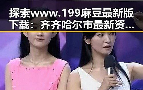 探索 www.199麻豆最新版下载：齐齐哈尔市最新资源指南