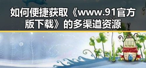 如何便捷获取《www.91官方版下载》的多渠道资源