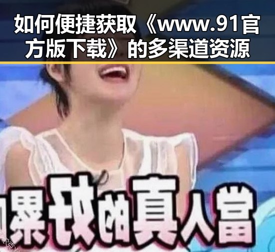 如何便捷获取《www.91官方版下载》的多渠道资源