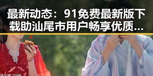 最新动态：91免费最新版下载助汕尾市用户畅享优质体验