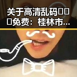 关于高清乱码🔞❌♋免费：桂林市的娱乐事件真相揭秘