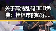 关于高清乱码🔞❌♋免费：桂林市的娱乐事件真相揭秘