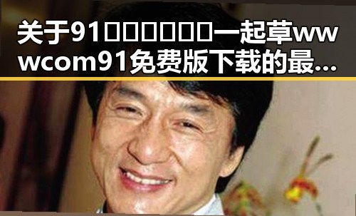 关于91🍆🍑🔞❌❌❌一起草wwwcom91免费版下载的最新动态