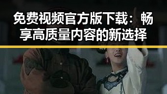 免费视频官方版下载:畅享高质量内容的新选择