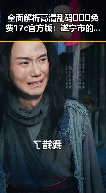 全面解析高清乱码🔞❌♋免费17c官方版：遂宁市的最新动态与趋势