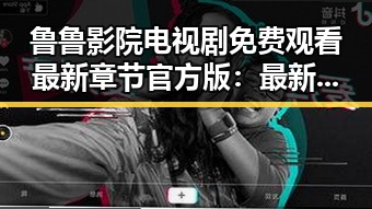 鲁鲁影院电视剧免费观看最新章节官方版：最新内容解析与使用指南