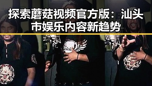 探索蘑菇视频官方版：汕头市娱乐内容新趋势