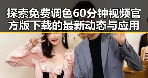 探索免费调色60分钟视频官方版下载的最新动态与应用