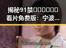 揭秘91禁🍆🍑🔞❌❌❌看片免费版：宁波市用户的最新体验