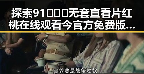 探索91❌❌❌无套直看片红桃在线观看今官方免费版：六盘水的精彩体验